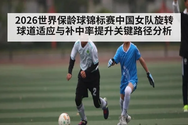 2026世界保龄球锦标赛中国女队旋转球道适应与补中率提升关键路径分析