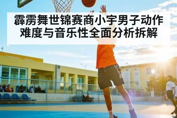 霹雳舞世锦赛商小宇男子动作难度与音乐性全面分析拆解